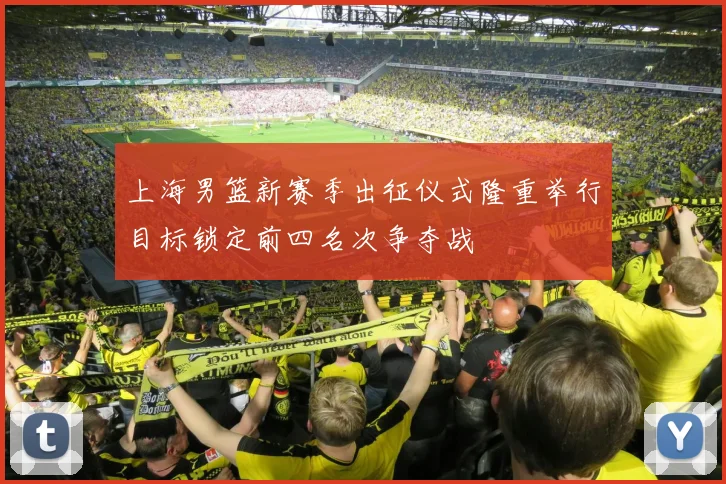 上海男篮新赛季出征仪式隆重举行目标锁定前四名次争夺战