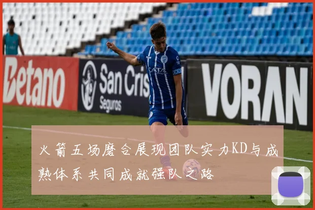 火箭五场磨合展现团队实力KD与成熟体系共同成就强队之路