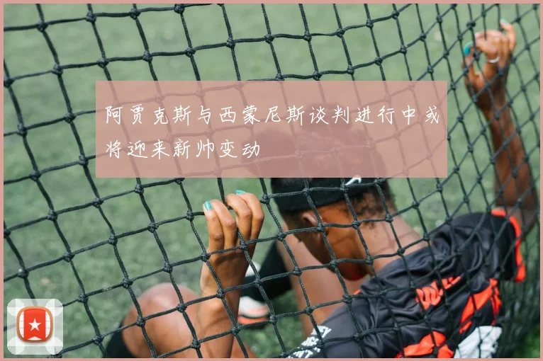 阿贾克斯与西蒙尼斯谈判进行中或将迎来新帅变动