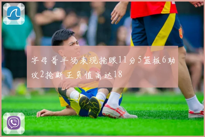 字母哥半场表现抢眼11分5篮板6助攻2抢断正负值高达18