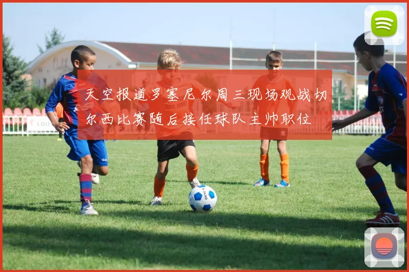 天空报道罗塞尼尔周三现场观战切尔西比赛随后接任球队主帅职位