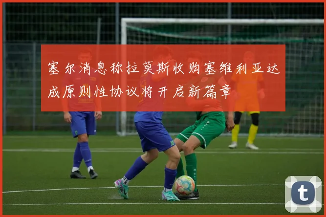 塞尔消息称拉莫斯收购塞维利亚达成原则性协议将开启新篇章