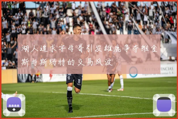 湖人追求字母哥引发雄鹿争夺维金斯与斯玛特的交易风波