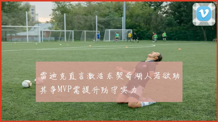 雷迪克直言激活东契奇湖人若欲助其争MVP需提升防守实力