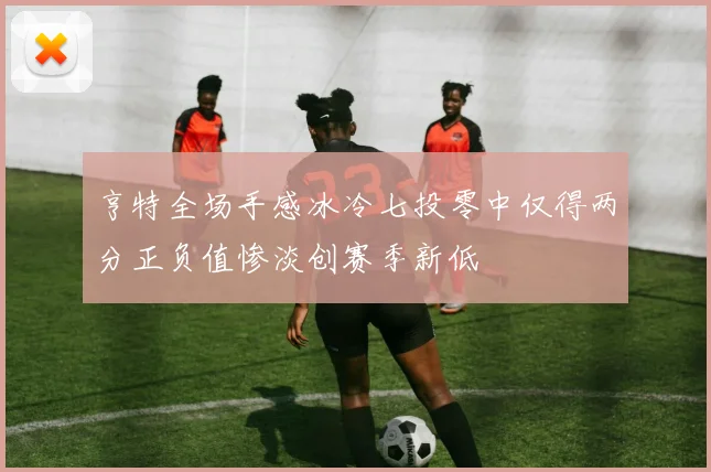 亨特全场手感冰冷七投零中仅得两分正负值惨淡创赛季新低