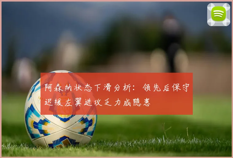 阿森纳状态下滑分析：领先后保守迟缓左翼进攻乏力成隐患