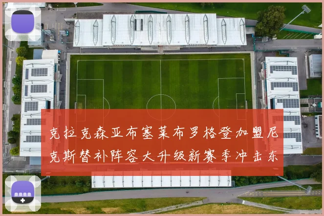 克拉克森亚布塞莱布罗格登加盟尼克斯替补阵容大升级新赛季冲击东决目标明确