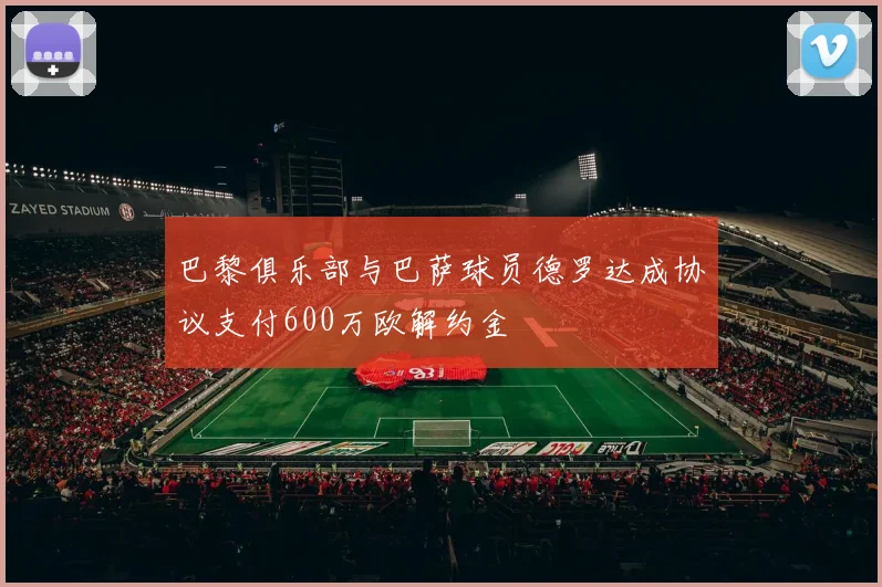巴黎俱乐部与巴萨球员德罗达成协议支付600万欧解约金