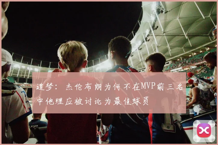 追梦：杰伦布朗为何不在MVP前三名中他理应被讨论为最佳球员