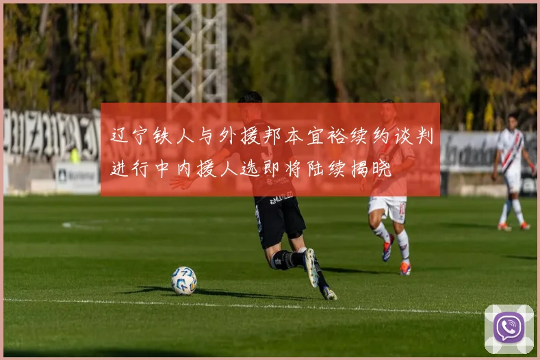 辽宁铁人与外援邦本宜裕续约谈判进行中内援人选即将陆续揭晓