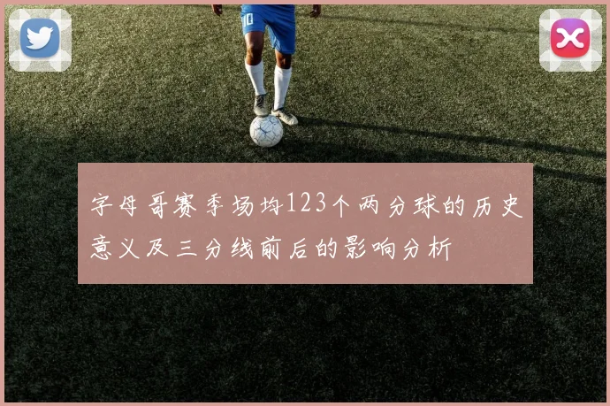 字母哥赛季场均123个两分球的历史意义及三分线前后的影响分析