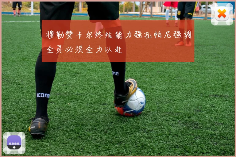 穆勒赞卡尔终结能力强孔帕尼强调全员必须全力以赴