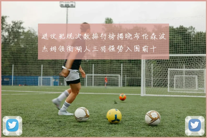 进攻犯规次数排行榜揭晓布伦森波杰姆领衔湖人三将强势入围前十