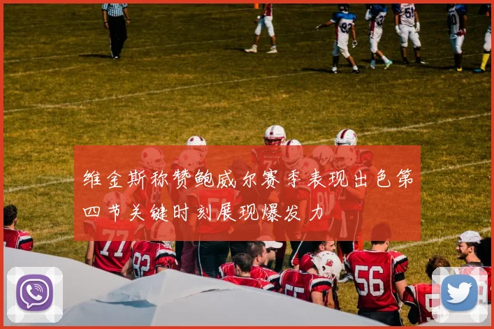 维金斯称赞鲍威尔赛季表现出色第四节关键时刻展现爆发力