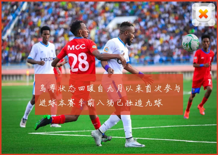 乌尊状态回暖自九月以来首次参与进球本赛季前八场已独造九球