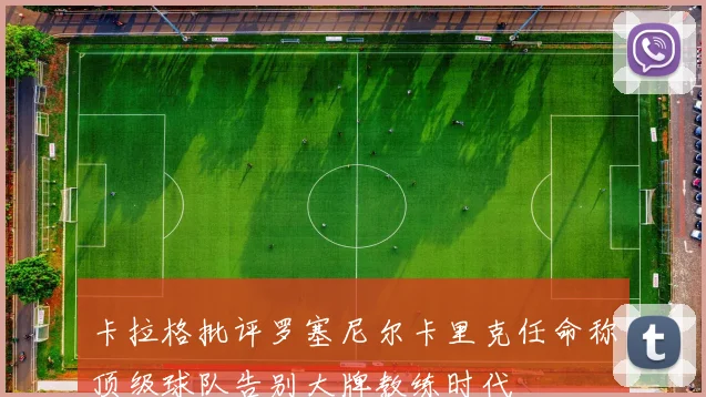 卡拉格批评罗塞尼尔卡里克任命称顶级球队告别大牌教练时代