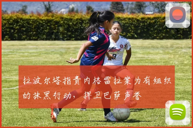 拉波尔塔指责内格雷拉案为有组织的抹黑行动，捍卫巴萨声誉