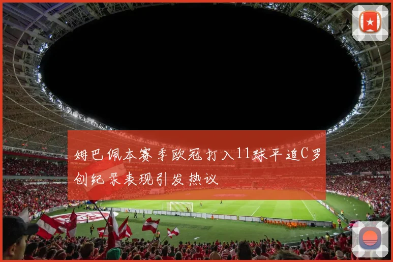 姆巴佩本赛季欧冠打入11球平追C罗创纪录表现引发热议