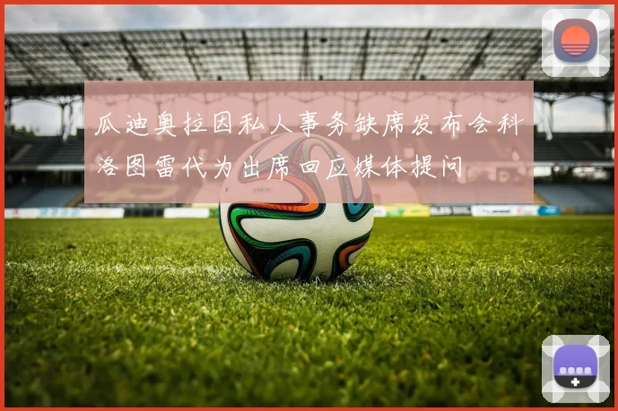 瓜迪奥拉因私人事务缺席发布会科洛图雷代为出席回应媒体提问