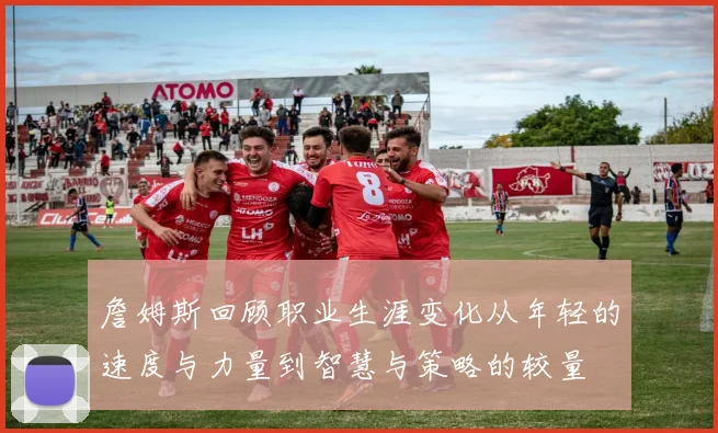 詹姆斯回顾职业生涯变化从年轻的速度与力量到智慧与策略的较量