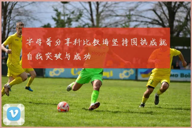 字母哥分享科比教诲坚持固执成就自我突破与成功