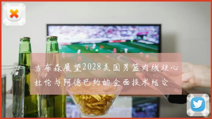 吉布森展望2028美国男篮内线核心杜伦与阿德巴约的全面技术结合