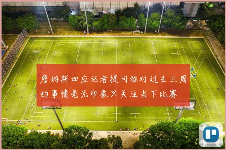 詹姆斯回应记者提问称对过去三周的事情毫无印象只关注当下比赛