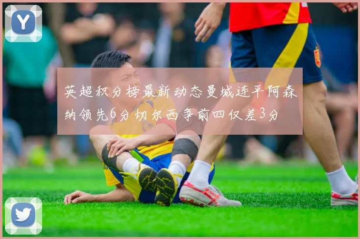 英超积分榜最新动态曼城连平阿森纳领先6分切尔西争前四仅差3分