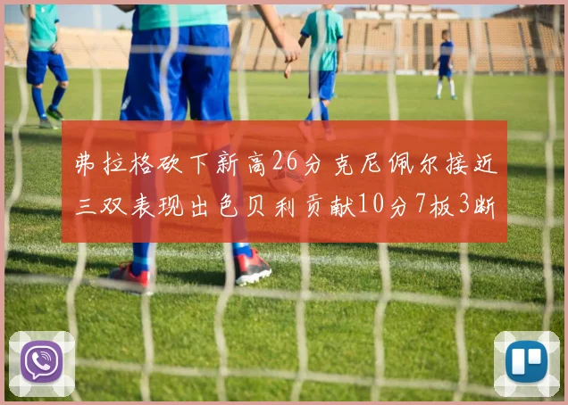 弗拉格砍下新高26分克尼佩尔接近三双表现出色贝利贡献10分7板3断