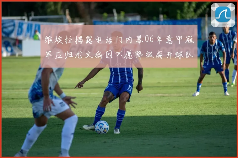 维埃拉揭露电话门内幕06年意甲冠军应归尤文我因不愿降级离开球队