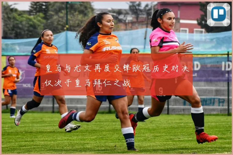 皇马与尤文再度交锋欧冠历史对决仅次于皇马拜仁之战