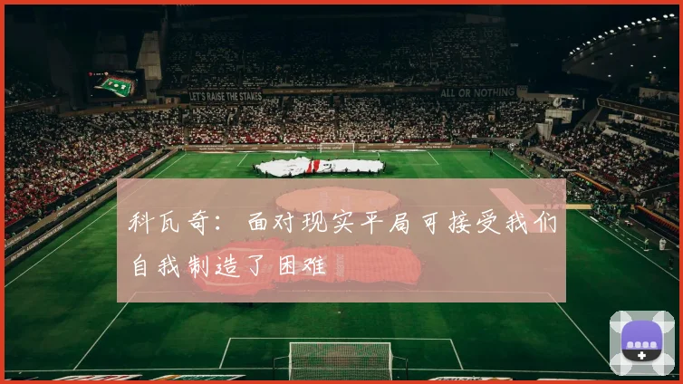 科瓦奇：面对现实平局可接受我们自我制造了困难