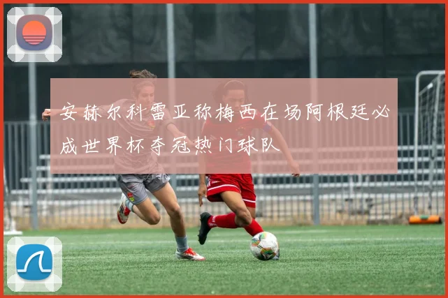 安赫尔科雷亚称梅西在场阿根廷必成世界杯夺冠热门球队