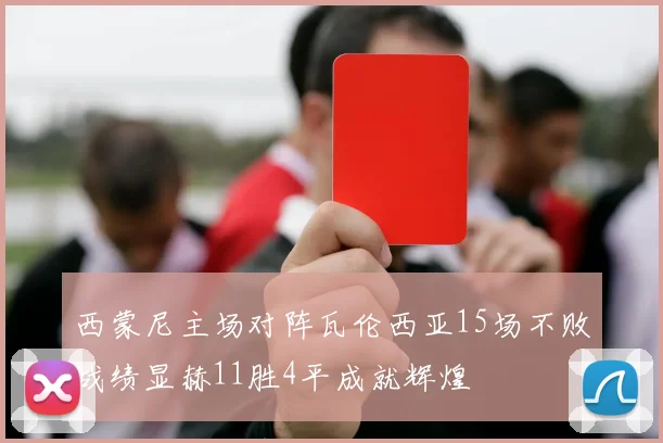 西蒙尼主场对阵瓦伦西亚15场不败战绩显赫11胜4平成就辉煌