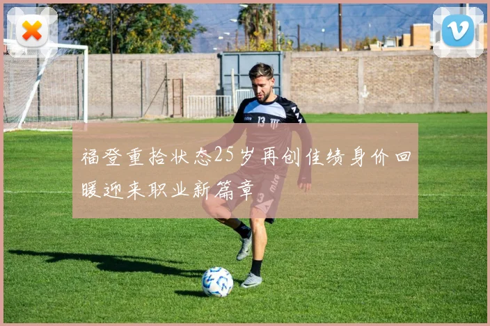 福登重拾状态25岁再创佳绩身价回暖迎来职业新篇章