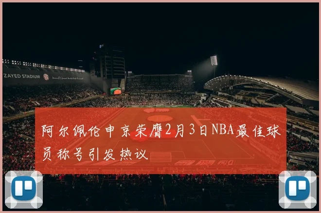 阿尔佩伦申京荣膺2月3日NBA最佳球员称号引发热议