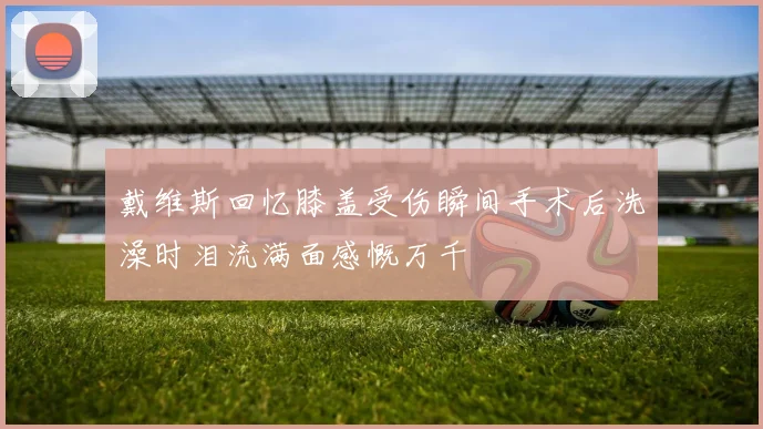 戴维斯回忆膝盖受伤瞬间手术后洗澡时泪流满面感慨万千