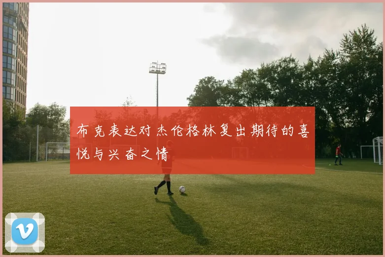布克表达对杰伦格林复出期待的喜悦与兴奋之情