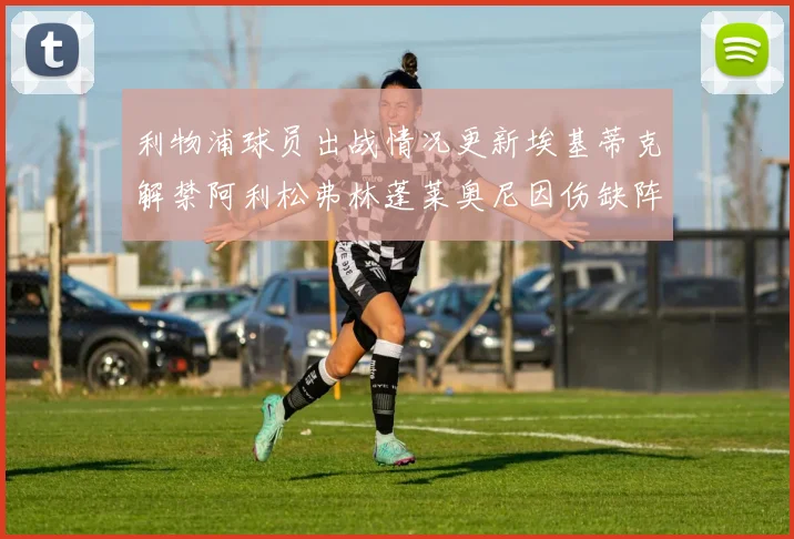 利物浦球员出战情况更新埃基蒂克解禁阿利松弗林蓬莱奥尼因伤缺阵