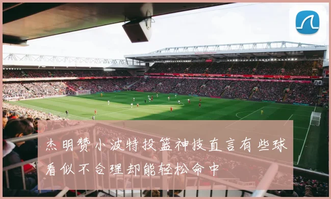杰明赞小波特投篮神技直言有些球看似不合理却能轻松命中