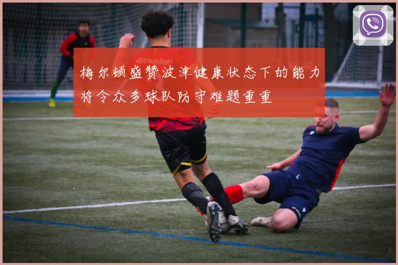 梅尔顿盛赞波津健康状态下的能力将令众多球队防守难题重重