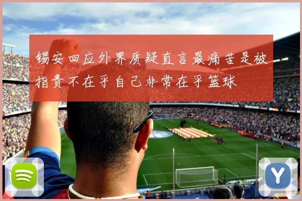 锡安回应外界质疑直言最痛苦是被指责不在乎自己非常在乎篮球