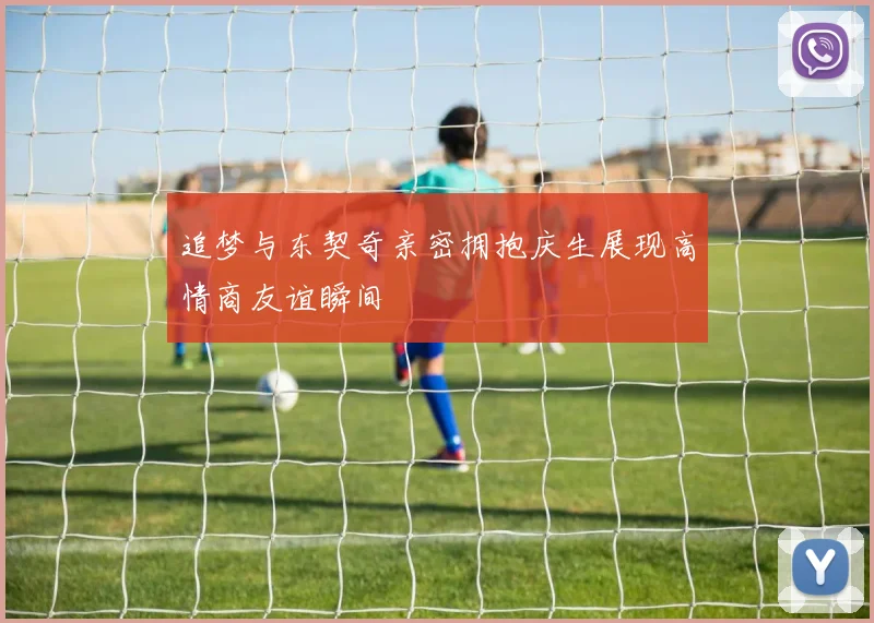 追梦与东契奇亲密拥抱庆生展现高情商友谊瞬间