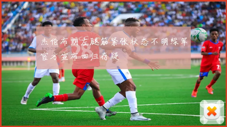 杰伦布朗左腿筋紧张状态不明绿军官方宣布回归存疑