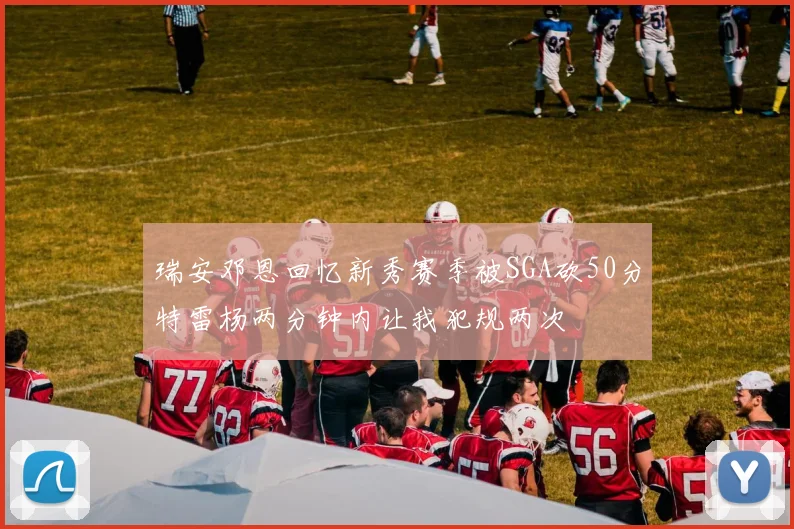 瑞安邓恩回忆新秀赛季被SGA砍50分特雷杨两分钟内让我犯规两次